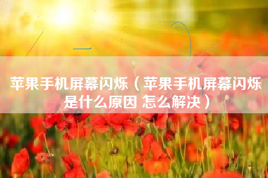 苹果手机屏幕闪烁(苹果手机屏幕闪烁是什么原因 怎么解决)